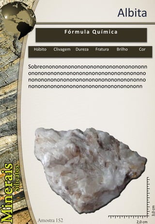 2,0 cm 
3,0 cm 
Albita 
Sobreononononononononononononononononnononononononononononononononononononononononononononononononononononononnononononononononononononononononononn 
Fórmula Química 
Hábito 
Clivagem 
Dureza 
Fratura 
Brilho 
Cor  