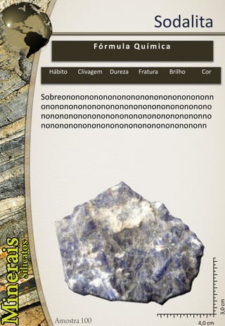 4,0 cm 
3,0 cm 
Sodalita 
Sobreononononononononononononononononnononononononononononononononononononononononononononononononononononononnononononononononononononononononononn 
Fórmula Química 
Hábito 
Clivagem 
Dureza 
Fratura 
Brilho 
Cor  
