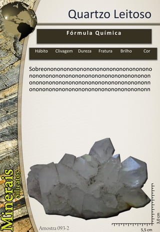 5,5 cm 
3,0 cm 
Quartzo Leitoso 
Fórmula Química 
Hábito 
Clivagem 
Dureza 
Fratura 
Brilho 
Cor 
Sobreonononononononononononononononononononononononononononononononononononononononononononononononononononononnononononononononononononononononononn  