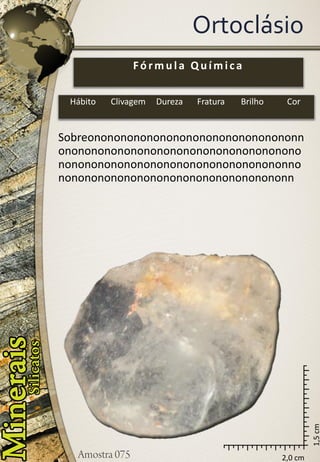 2,0 cm 
1,5 cm 
Ortoclásio 
Sobreononononononononononononononononnononononononononononononononononononononononononononononononononononononnononononononononononononononononononn 
Fórmula Química 
Hábito 
Clivagem 
Dureza 
Fratura 
Brilho 
Cor  
