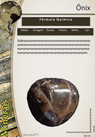 3,0 cm 
3,0 cm 
Ônix 
Sobreononononononononononononononononnononononononononononononononononononononononononononononononononononononnononononononononononononononononononn 
Fórmula Química 
Hábito 
Clivagem 
Dureza 
Fratura 
Brilho 
Cor  