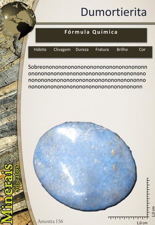 1,0 cm 
1,0 cm 
Dumortierita 
Sobreononononononononononononononononnononononononononononononononononononononononononononononononononononononnononononononononononononononononononn 
Fórmula Química 
Hábito 
Clivagem 
Dureza 
Fratura 
Brilho 
Cor  