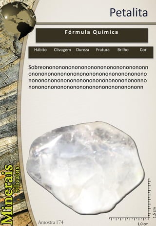1,0 cm 
1,5 cm 
Petalita 
Sobreononononononononononononononononnononononononononononononononononononononononononononononononononononononnononononononononononononononononononn 
Fórmula Química 
Hábito 
Clivagem 
Dureza 
Fratura 
Brilho 
Cor  