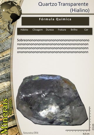 4,0 cm 
2,5 cm 
Quartzo Transparente (Hialino) 
Fórmula Química 
Hábito 
Clivagem 
Dureza 
Fratura 
Brilho 
Cor 
Sobreonononononononononononononononononononononononononononononononononononononononononononononononononononononnononononononononononononononononononn  