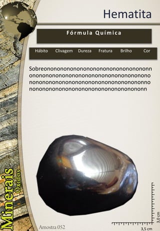 3,5 cm 
3,0 cm 
Hematita 
Sobreononononononononononononononononnononononononononononononononononononononononononononononononononononononnononononononononononononononononononn 
Fórmula Química 
Hábito 
Clivagem 
Dureza 
Fratura 
Brilho 
Cor  