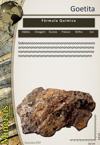 3,0 cm 
2,0 cm 
Goetita 
Sobreononononononononononononononononnononononononononononononononononononononononononononononononononononononnononononononononononononononononononn 
Fórmula Química 
Hábito 
Clivagem 
Dureza 
Fratura 
Brilho 
Cor  