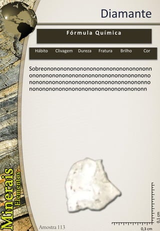 0,3 cm 
0,1 cm 
Diamante 
Sobreononononononononononononononononnononononononononononononononononononononononononononononononononononononnononononononononononononononononononn 
Fórmula Química 
Hábito 
Clivagem 
Dureza 
Fratura 
Brilho 
Cor  