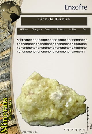 3,5 cm 
2,0 cm 
Enxofre 
Sobreononononononononononononononononnononononononononononononononononononononononononononononononononononononnononononononononononononononononononn 
Fórmula Química 
Hábito 
Clivagem 
Dureza 
Fratura 
Brilho 
Cor  