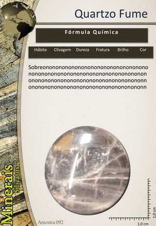 1,0 cm 
1,0 cm 
Quartzo Fume 
Fórmula Química 
Hábito 
Clivagem 
Dureza 
Fratura 
Brilho 
Cor 
Sobreonononononononononononononononononononononononononononononononononononononononononononononononononononononnononononononononononononononononononn  