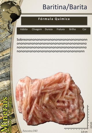 2,0 cm 
2,0 cm 
Baritina/Barita 
Sobreononononononononononononononononnononononononononononononononononononononononononononononononononononononnononononononononononononononononononn 
Fórmula Química 
Hábito 
Clivagem 
Dureza 
Fratura 
Brilho 
Cor  