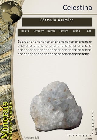 3,5 cm 
3,5 cm 
Celestina 
Sobreononononononononononononononononnononononononononononononononononononononononononononononononononononononnononononononononononononononononononn 
Fórmula Química 
Hábito 
Clivagem 
Dureza 
Fratura 
Brilho 
Cor  