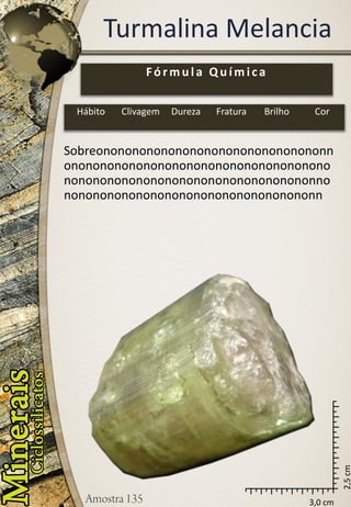 3,0 cm 
2,5 cm 
Turmalina Melancia 
Sobreononononononononononononononononnononononononononononononononononononononononononononononononononononononnononononononononononononononononononn 
Fórmula Química 
Hábito 
Clivagem 
Dureza 
Fratura 
Brilho 
Cor  