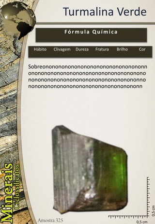 0,5 cm 
0,5 cm 
Turmalina Verde 
Sobreononononononononononononononononnononononononononononononononononononononononononononononononononononononnononononononononononononononononononn 
Fórmula Química 
Hábito 
Clivagem 
Dureza 
Fratura 
Brilho 
Cor  