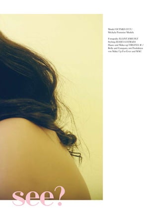 Model VICTORIA YUN /
       Michele Pommier Models

       Fotograﬁe ELLIOT JIMENEZ
       Styling JESSICA ESTRADA
       Haare und Make-up VIRGINIA M. /
       Belle and Company, mit Produkten
       von Make Up For Ever und MAC




see?
 