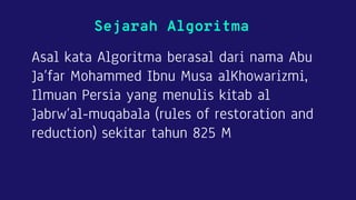 Sejarah Algoritma
Asal kata Algoritma berasal dari nama Abu
Ja’far Mohammed Ibnu Musa alKhowarizmi,
Ilmuan Persia yang menulis kitab al
Jabrw’al-muqabala (rules of restoration and
reduction) sekitar tahun 825 M
 