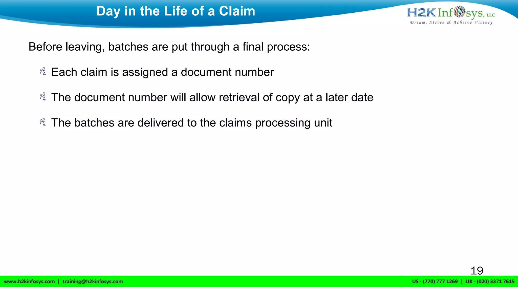 Before leaving, batches are put through a final process:
Each claim is assigned a document number
The document number will allow retrieval of copy at a later date
The batches are delivered to the claims processing unit
Day in the Life of a Claim
19
 
