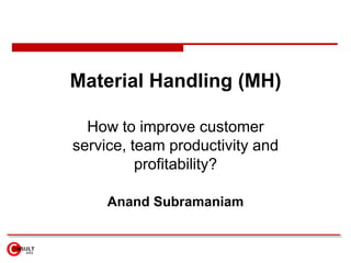 Material Handling (MH),[object Object],How to improve customer service, team productivity and profitability? ,[object Object],Anand Subramaniam,[object Object]