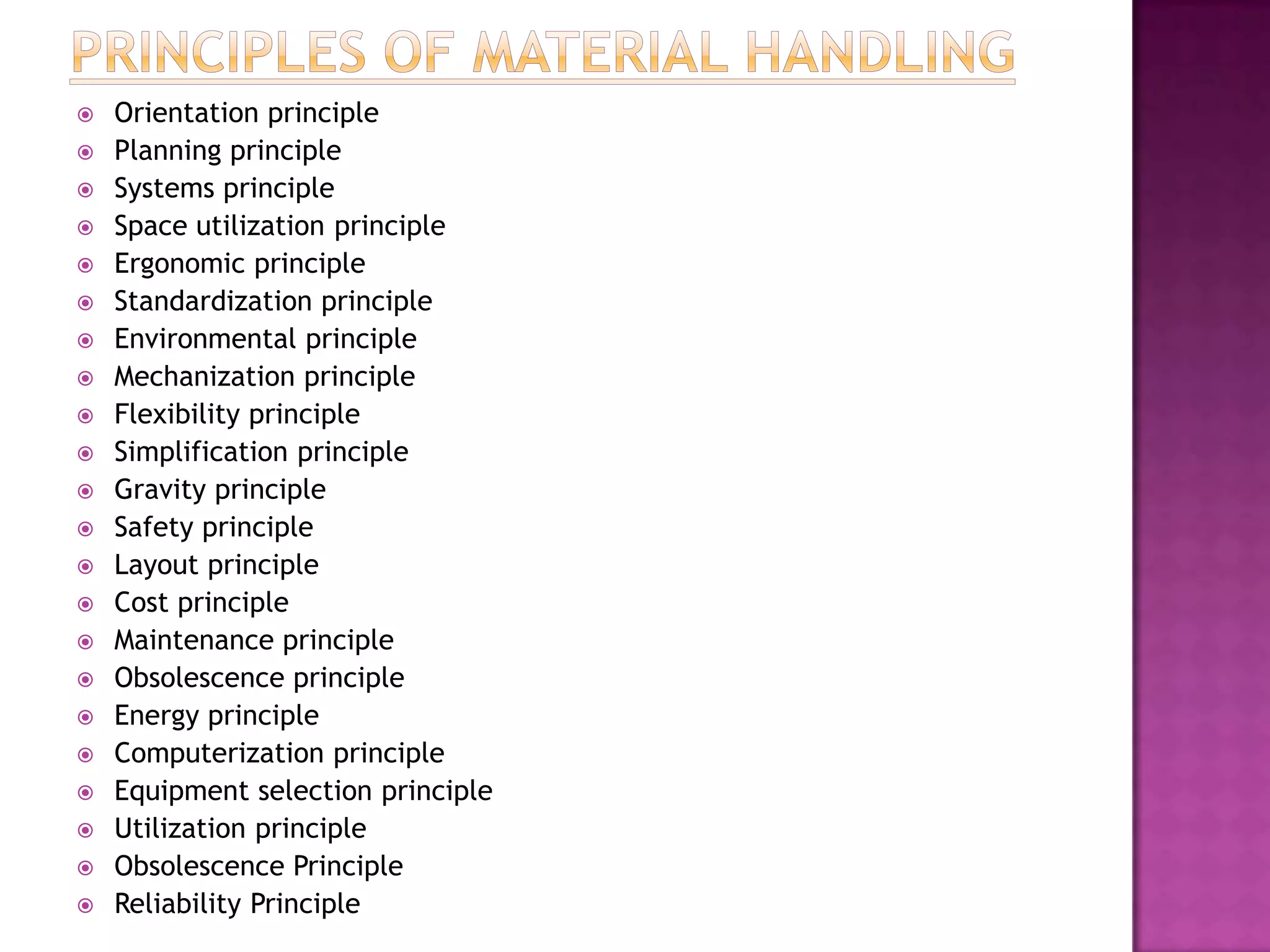  Orientation principle
 Planning principle
 Systems principle
 Space utilization principle
 Ergonomic principle
 Standardization principle
 Environmental principle
 Mechanization principle
 Flexibility principle
 Simplification principle
 Gravity principle
 Safety principle
 Layout principle
 Cost principle
 Maintenance principle
 Obsolescence principle
 Energy principle
 Computerization principle
 Equipment selection principle
 Utilization principle
 Obsolescence Principle
 Reliability Principle
 