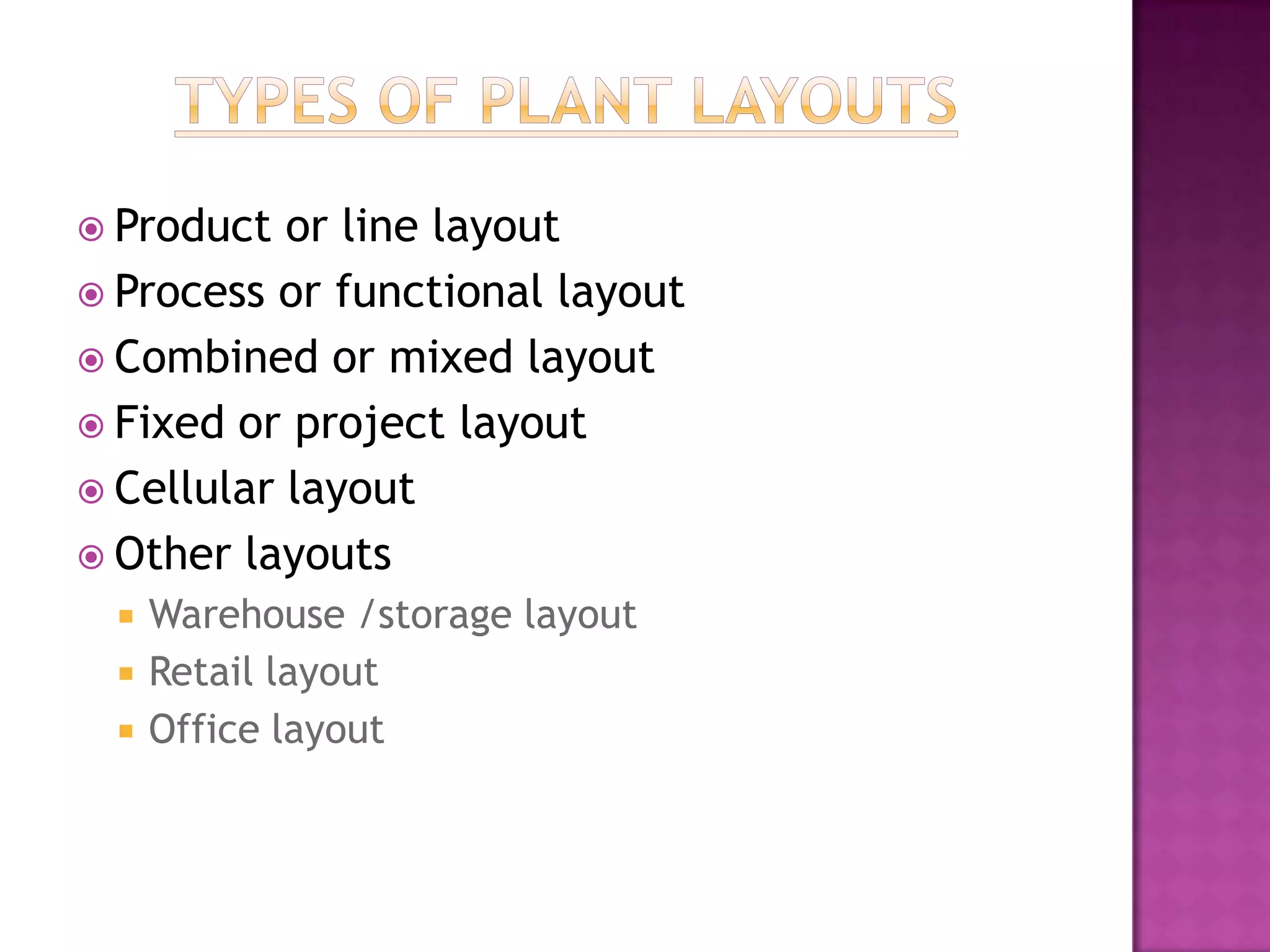  Product or line layout
 Process or functional layout
 Combined or mixed layout
 Fixed or project layout
 Cellular layout
 Other layouts
 Warehouse /storage layout
 Retail layout
 Office layout
 