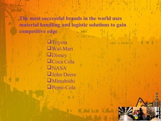 The most successful brands in the world uses
material handling and logistic solutions to gain
competitive edge
Toyota
Wal-Mart
Disney
Coca Cola
NASA
John Deere
Mitsubishi
Pepsi-Cola
 