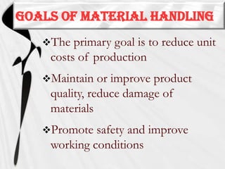 GOALS OF MATERIAL HANDLING
The

primary goal is to reduce unit
costs of production

Maintain

or improve product
quality, reduce damage of
materials

Promote

safety and improve
working conditions

 