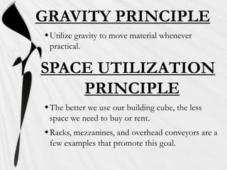 GRAVITY PRINCIPLE
Utilize gravity to move material whenever
practical.

SPACE UTILIZATION
PRINCIPLE
The better we use our building cube, the less
space we need to buy or rent.
Racks, mezzanines, and overhead conveyors are a
few examples that promote this goal.

 
