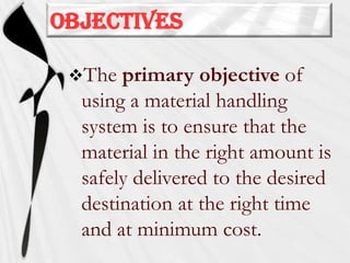 objectives
The

primary objective of
using a material handling
system is to ensure that the
material in the right amount is
safely delivered to the desired
destination at the right time
and at minimum cost.

 