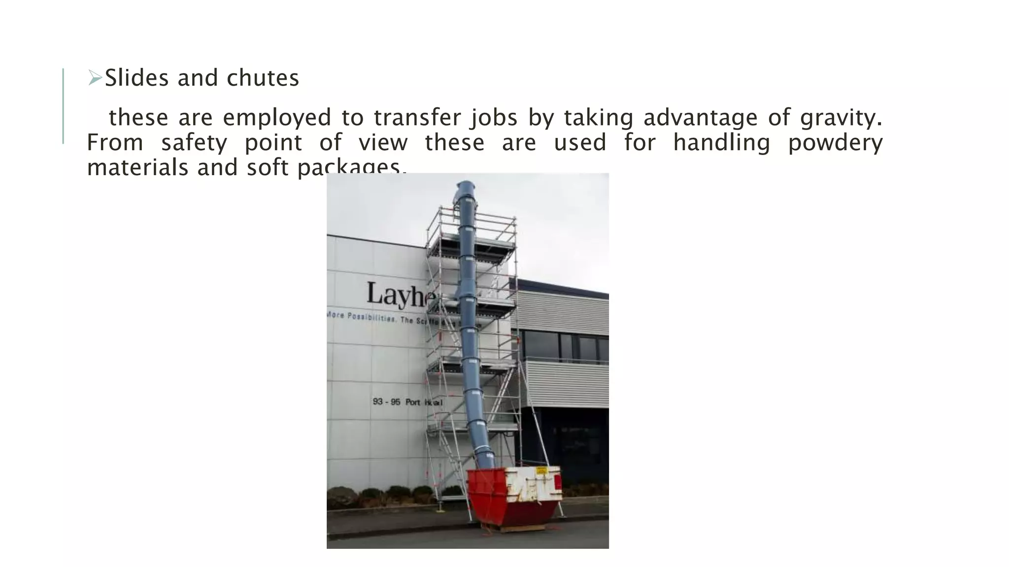 Slides and chutes
these are employed to transfer jobs by taking advantage of gravity.
From safety point of view these are used for handling powdery
materials and soft packages.
 
