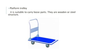 Platform trolley
it is suitable to carry loose parts. They are wooden or steel
structure.
 
