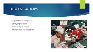 HUMAN FACTORS
 Capabilities of man power.
 Safety of personnel.
 Process improvement.
 Maintenance and inspection.
 