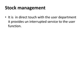 Stock management
• It is in direct touch with the user department
it provides un interrupted service to the user
function.
 