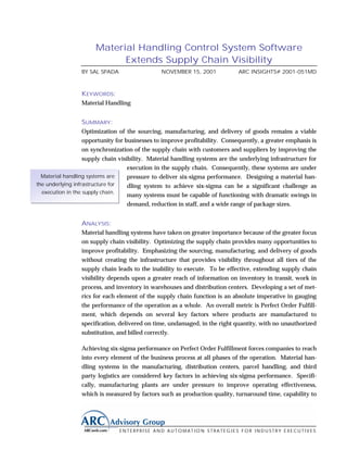 Material Handling Control System Software
                            Extends Supply Chain Visibility
                 BY SAL SPADA                  NOVEMBER 15, 2001             ARC INSIGHTS# 2001-051MD



                 KEYWORDS:
                 Material Handling


                   SUMMARY:
                   Optimization of the sourcing, manufacturing, and delivery of goods remains a viable
                   opportunity for businesses to improve profitability. Consequently, a greater emphasis is
                   on synchronization of the supply chain with customers and suppliers by improving the
                   supply chain visibility. Material handling systems are the underlying infrastructure for
                                    execution in the supply chain. Consequently, these systems are under
  Material handling systems are     pressure to deliver six-sigma performance. Designing a material han-
the underlying infrastructure for   dling system to achieve six-sigma can be a significant challenge as
  execution in the supply chain.
                                    many systems must be capable of functioning with dramatic swings in
                                    demand, reduction in staff, and a wide range of package sizes.


                 ANALYSIS:
                 Material handling systems have taken on greater importance because of the greater focus
                 on supply chain visibility. Optimizing the supply chain provides many opportunities to
                 improve profitability. Emphasizing the sourcing, manufacturing, and delivery of goods
                 without creating the infrastructure that provides visibility throughout all tiers of the
                 supply chain leads to the inability to execute. To be effective, extending supply chain
                 visibility depends upon a greater reach of information on inventory in transit, work in
                 process, and inventory in warehouses and distribution centers. Developing a set of met-
                 rics for each element of the supply chain function is an absolute imperative in gauging
                 the performance of the operation as a whole. An overall metric is Perfect Order Fulfill-
                 ment, which depends on several key factors where products are manufactured to
                 specification, delivered on time, undamaged, in the right quantity, with no unauthorized
                 substitution, and billed correctly.

                 Achieving six-sigma performance on Perfect Order Fulfillment forces companies to reach
                 into every element of the business process at all phases of the operation. Material han-
                 dling systems in the manufacturing, distribution centers, parcel handling, and third
                 party logistics are considered key factors in achieving six-sigma performance. Specifi-
                 cally, manufacturing plants are under pressure to improve operating effectiveness,
                 which is measured by factors such as production quality, turnaround time, capability to




                                ENTERPRISE AND AUTOMATION STRATEGIES FOR INDUSTRY EXECUTIVES
 