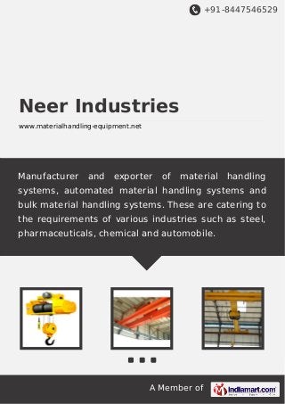 +91-8447546529

Neer Industries
www.materialhandling-equipment.net

Manufacturer

and

exporter

of

material

handling

systems, automated material handling systems and
bulk material handling systems. These are catering to
the requirements of various industries such as steel,
pharmaceuticals, chemical and automobile.

A Member of

 