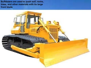 Bulldozers are used to push soil, rocks,
trees, and other materials with its large
front blade
 