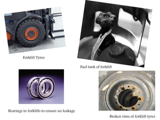 Forklift Tyres
Bearings in forklifts to ensure no leakage
Fuel tank of forklift
Broken rims of forklift tyres
 