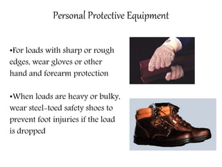 Personal Protective Equipment
•For loads with sharp or rough
edges, wear gloves or other
hand and forearm protection
•When loads are heavy or bulky,
wear steel-toed safety shoes to
prevent foot injuries if the load
is dropped
 