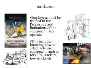 conclusion
•Employees must be
trained in the
Proper use and
limitations of the
equipment they
operate.
•This includes
knowing how to
effectively use
equipment such as
forklifts, stackers,
tow trucks etc.
 