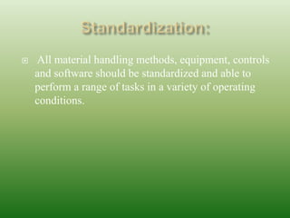 All material handling methods, equipment, controls
and software should be standardized and able to
perform a range of tasks in a variety of operating
conditions.
 