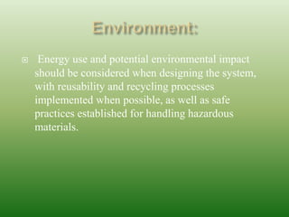  Energy use and potential environmental impact
should be considered when designing the system,
with reusability and recycling processes
implemented when possible, as well as safe
practices established for handling hazardous
materials.
 