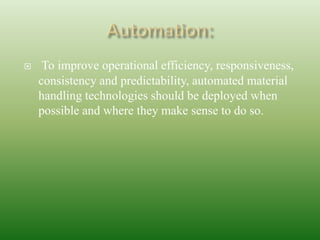  To improve operational efficiency, responsiveness,
consistency and predictability, automated material
handling technologies should be deployed when
possible and where they make sense to do so.
 