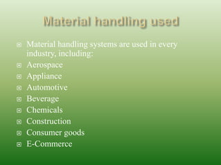  Material handling systems are used in every
industry, including:
 Aerospace
 Appliance
 Automotive
 Beverage
 Chemicals
 Construction
 Consumer goods
 E-Commerce
 