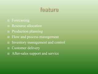  Forecasting
 Resource allocation
 Production planning
 Flow and process management
 Inventory management and control
 Customer delivery
 After-sales support and service
 