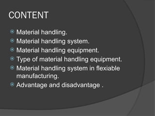 CONTENT
 Material handling.
 Material handling system.
 Material handling equipment.
 Type of material handling equipment.
 Material handling system in flexiable
manufacturing.
 Advantage and disadvantage .
 
