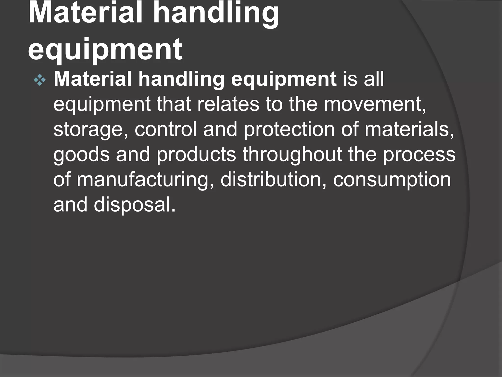 Material handling
equipment
   Material handling equipment is all
    equipment that relates to the movement,
    storage, control and protection of materials,
    goods and products throughout the process
    of manufacturing, distribution, consumption
    and disposal.
 