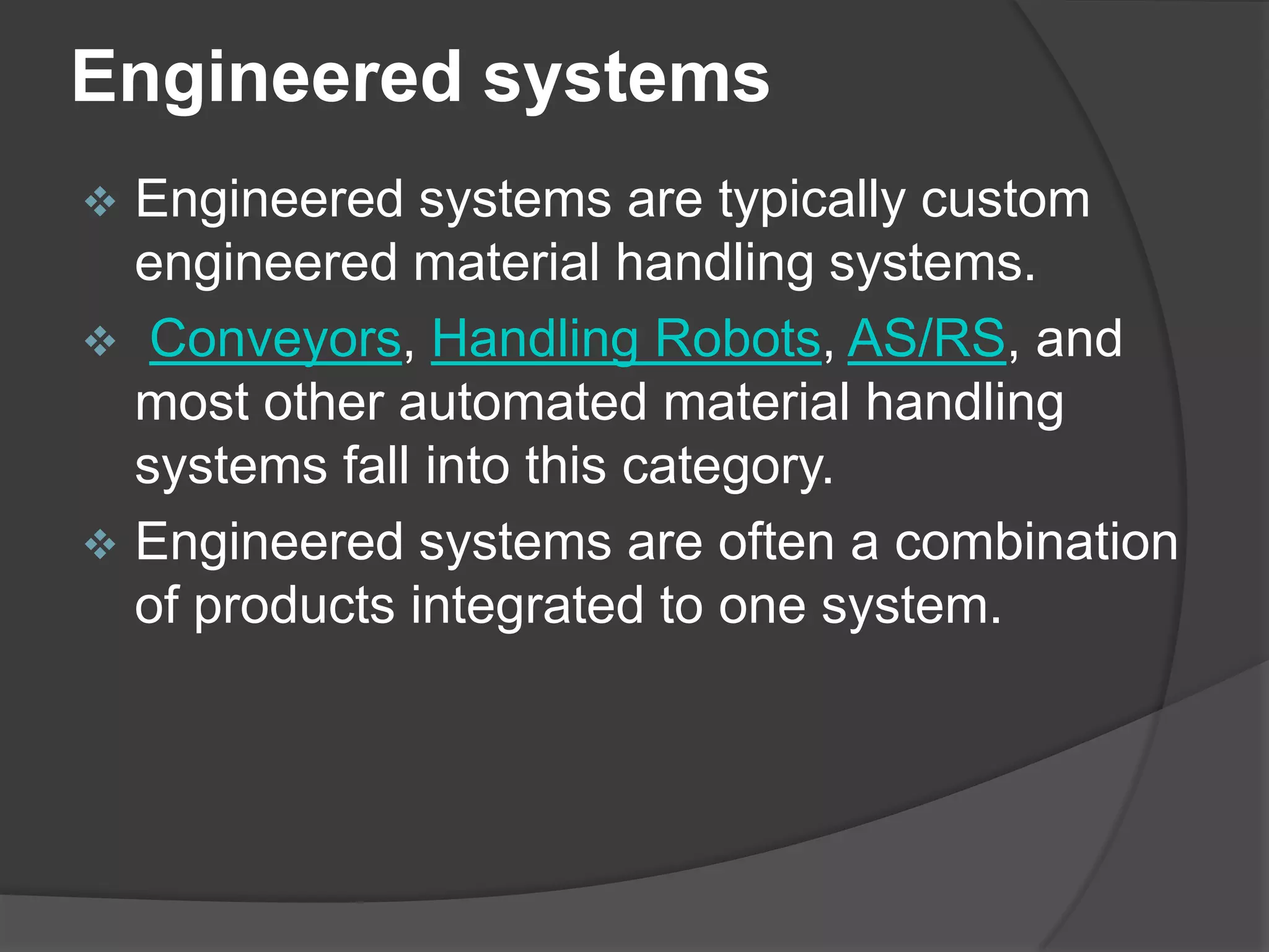 Engineered systems
 Engineered systems are typically custom
  engineered material handling systems.
 Conveyors, Handling Robots, AS/RS, and
  most other automated material handling
  systems fall into this category.
 Engineered systems are often a combination
  of products integrated to one system.
 