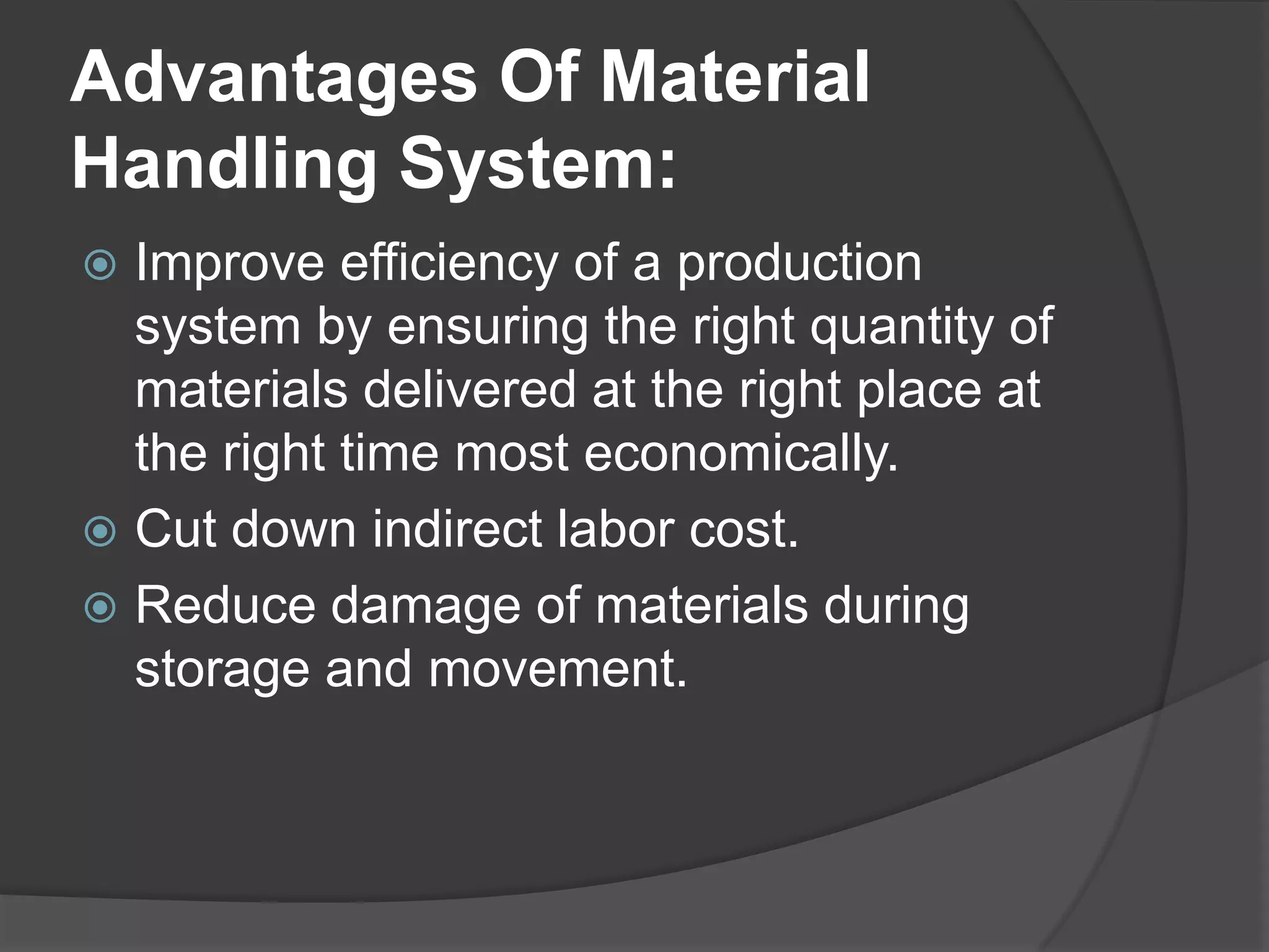 Advantages Of Material
Handling System:
 Improve efficiency of a production
  system by ensuring the right quantity of
  materials delivered at the right place at
  the right time most economically.
 Cut down indirect labor cost.
 Reduce damage of materials during
  storage and movement.
 