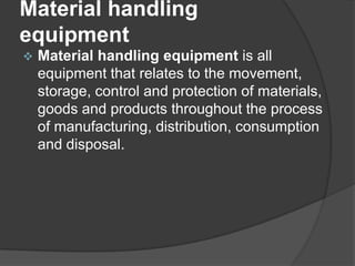 Material handling
equipment
   Material handling equipment is all
    equipment that relates to the movement,
    storage, control and protection of materials,
    goods and products throughout the process
    of manufacturing, distribution, consumption
    and disposal.
 