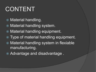 CONTENT
 Material handling.
 Material handling system.
 Material handling equipment.
 Type of material handling equipment.
 Material handling system in flexiable
  manufacturing.
 Advantage and disadvantage .
 