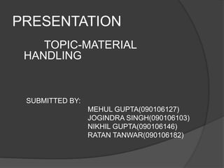 PRESENTATION
    TOPIC-MATERIAL
 HANDLING


 SUBMITTED BY:
                 MEHUL GUPTA(090106127)
                 JOGINDRA SINGH(090106103)
                 NIKHIL GUPTA(090106146)
                 RATAN TANWAR(090106182)
 