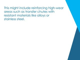 This might include reinforcing high-wear
areas such as transfer chutes with
resistant materials like alloys or
stainless steel.
 